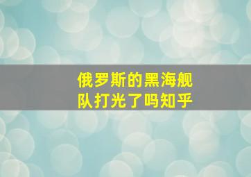 俄罗斯的黑海舰队打光了吗知乎