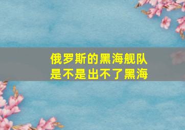 俄罗斯的黑海舰队是不是出不了黑海