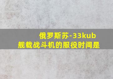 俄罗斯苏-33kub舰载战斗机的服役时间是