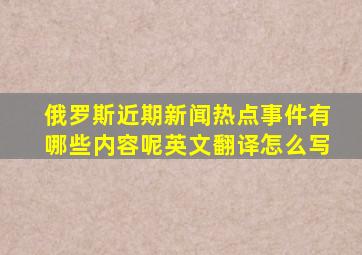 俄罗斯近期新闻热点事件有哪些内容呢英文翻译怎么写