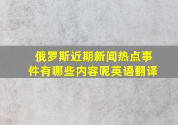 俄罗斯近期新闻热点事件有哪些内容呢英语翻译