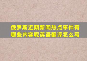 俄罗斯近期新闻热点事件有哪些内容呢英语翻译怎么写