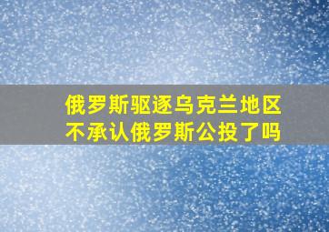 俄罗斯驱逐乌克兰地区不承认俄罗斯公投了吗