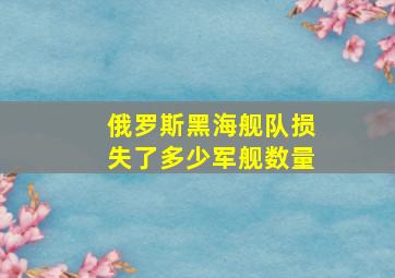 俄罗斯黑海舰队损失了多少军舰数量