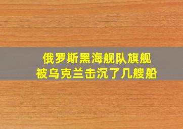 俄罗斯黑海舰队旗舰被乌克兰击沉了几艘船