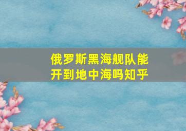 俄罗斯黑海舰队能开到地中海吗知乎