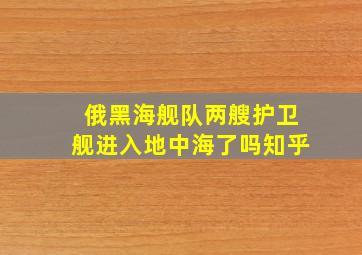 俄黑海舰队两艘护卫舰进入地中海了吗知乎