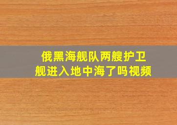 俄黑海舰队两艘护卫舰进入地中海了吗视频