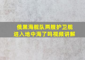 俄黑海舰队两艘护卫舰进入地中海了吗视频讲解