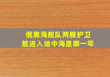 俄黑海舰队两艘护卫舰进入地中海是哪一年