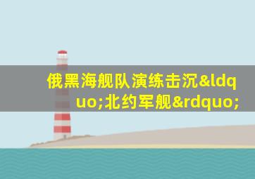 俄黑海舰队演练击沉“北约军舰”