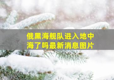 俄黑海舰队进入地中海了吗最新消息图片