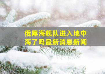 俄黑海舰队进入地中海了吗最新消息新闻