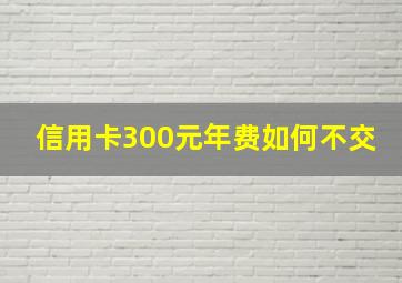 信用卡300元年费如何不交