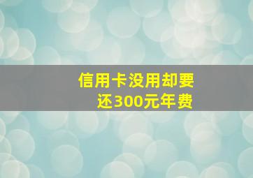 信用卡没用却要还300元年费