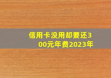 信用卡没用却要还300元年费2023年