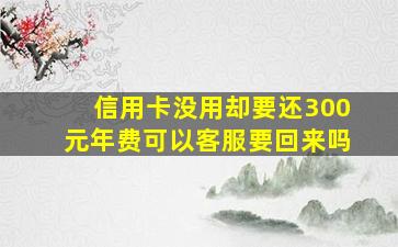 信用卡没用却要还300元年费可以客服要回来吗