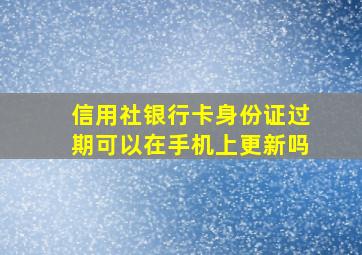 信用社银行卡身份证过期可以在手机上更新吗