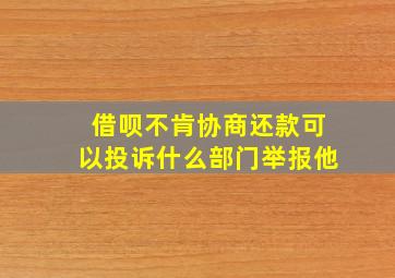 借呗不肯协商还款可以投诉什么部门举报他