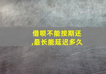 借呗不能按期还,最长能延迟多久