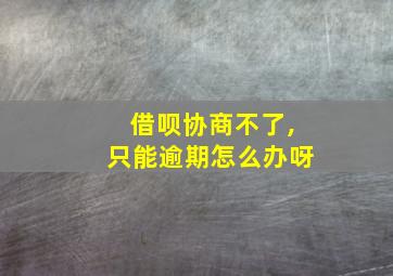 借呗协商不了,只能逾期怎么办呀