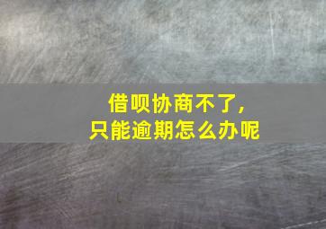 借呗协商不了,只能逾期怎么办呢