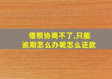 借呗协商不了,只能逾期怎么办呢怎么还款