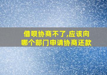 借呗协商不了,应该向哪个部门申请协商还款