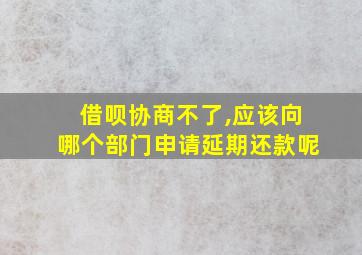 借呗协商不了,应该向哪个部门申请延期还款呢