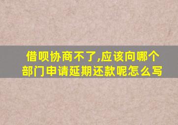 借呗协商不了,应该向哪个部门申请延期还款呢怎么写