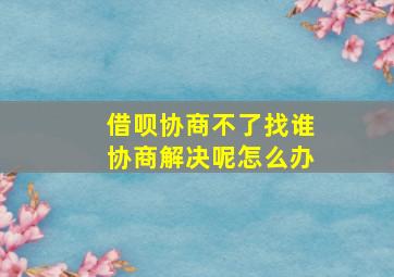 借呗协商不了找谁协商解决呢怎么办