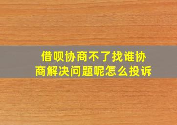 借呗协商不了找谁协商解决问题呢怎么投诉