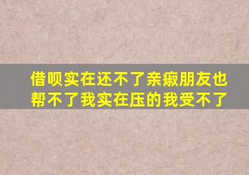 借呗实在还不了亲㾥朋友也帮不了我实在压的我受不了