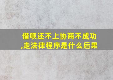 借呗还不上协商不成功,走法律程序是什么后果