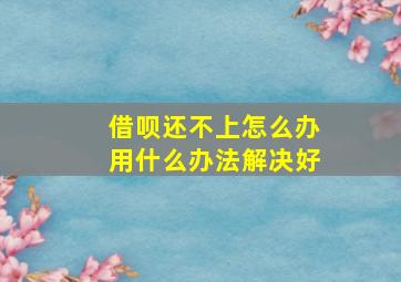 借呗还不上怎么办用什么办法解决好