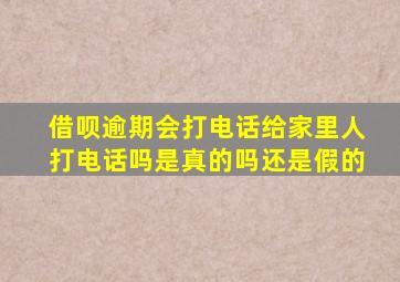 借呗逾期会打电话给家里人打电话吗是真的吗还是假的