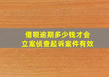 借呗逾期多少钱才会立案侦查起诉案件有效