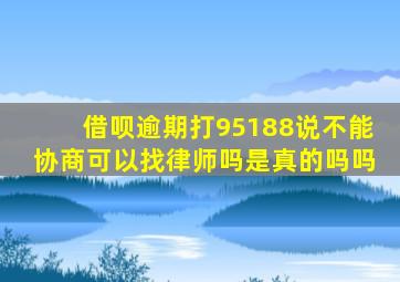 借呗逾期打95188说不能协商可以找律师吗是真的吗吗