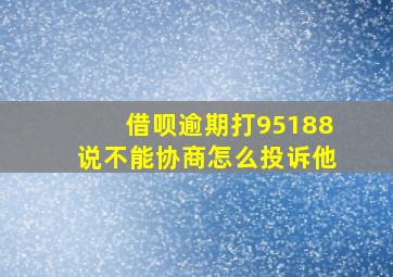 借呗逾期打95188说不能协商怎么投诉他