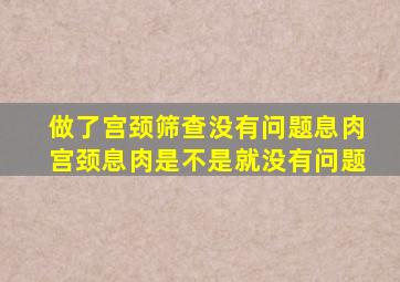 做了宫颈筛查没有问题息肉宫颈息肉是不是就没有问题