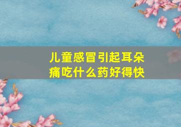 儿童感冒引起耳朵痛吃什么药好得快