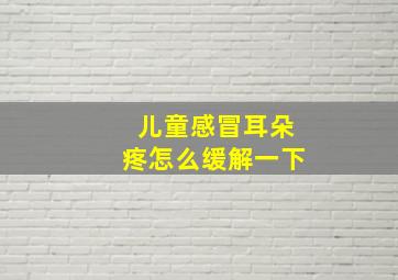 儿童感冒耳朵疼怎么缓解一下