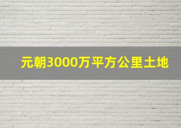 元朝3000万平方公里土地