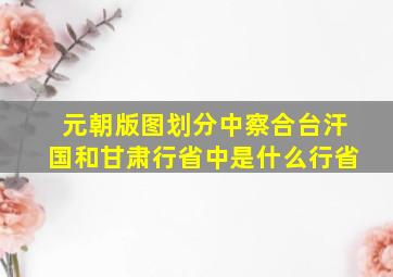 元朝版图划分中察合台汗国和甘肃行省中是什么行省