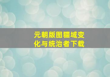 元朝版图疆域变化与统治者下载