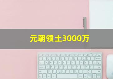 元朝领土3000万