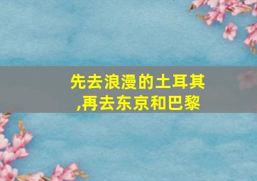 先去浪漫的土耳其,再去东京和巴黎