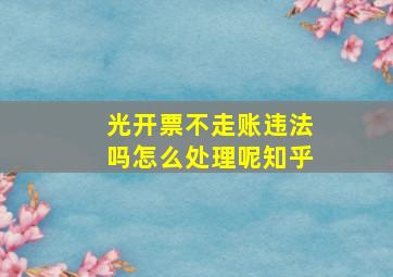 光开票不走账违法吗怎么处理呢知乎