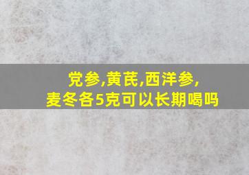 党参,黄芪,西洋参,麦冬各5克可以长期喝吗