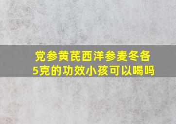 党参黄芪西洋参麦冬各5克的功效小孩可以喝吗